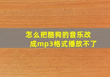 怎么把酷狗的音乐改成mp3格式播放不了