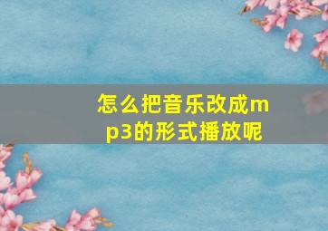 怎么把音乐改成mp3的形式播放呢