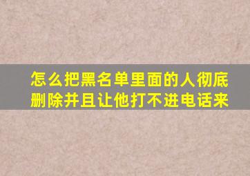 怎么把黑名单里面的人彻底删除并且让他打不进电话来