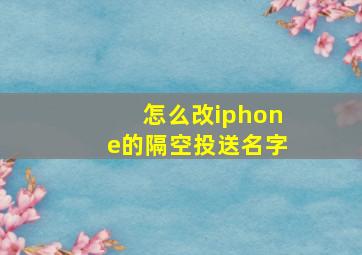 怎么改iphone的隔空投送名字