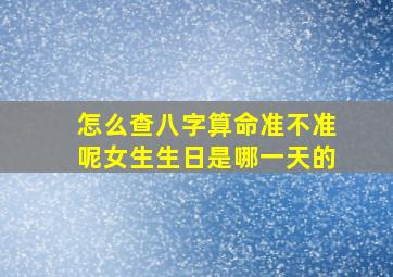 怎么查八字算命准不准呢女生生日是哪一天的