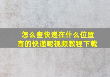 怎么查快递在什么位置寄的快递呢视频教程下载