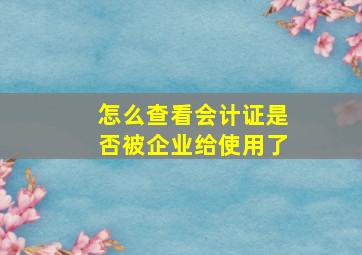 怎么查看会计证是否被企业给使用了