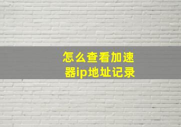 怎么查看加速器ip地址记录