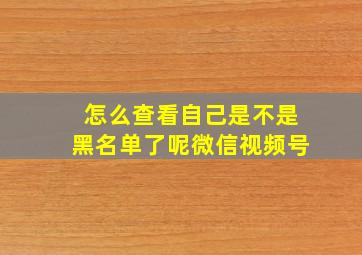 怎么查看自己是不是黑名单了呢微信视频号