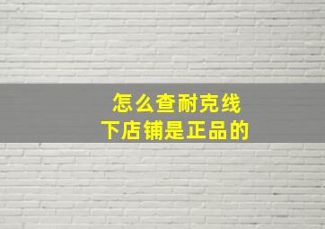 怎么查耐克线下店铺是正品的