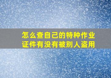 怎么查自己的特种作业证件有没有被别人盗用