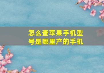 怎么查苹果手机型号是哪里产的手机