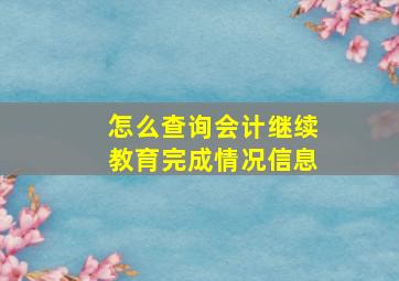 怎么查询会计继续教育完成情况信息