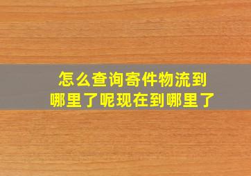 怎么查询寄件物流到哪里了呢现在到哪里了