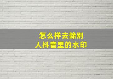 怎么样去除别人抖音里的水印