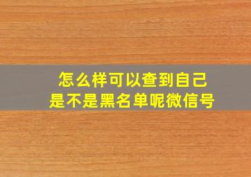 怎么样可以查到自己是不是黑名单呢微信号