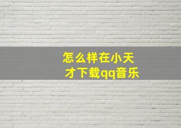 怎么样在小天才下载qq音乐