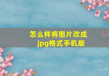 怎么样将图片改成jpg格式手机版