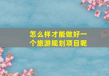 怎么样才能做好一个旅游规划项目呢