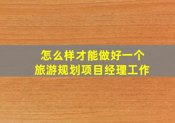 怎么样才能做好一个旅游规划项目经理工作