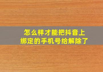 怎么样才能把抖音上绑定的手机号给解除了