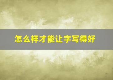 怎么样才能让字写得好