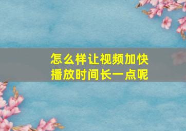 怎么样让视频加快播放时间长一点呢