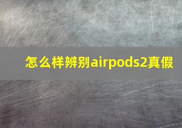 怎么样辨别airpods2真假