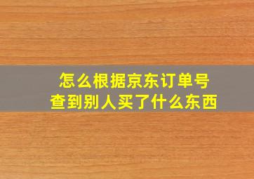 怎么根据京东订单号查到别人买了什么东西