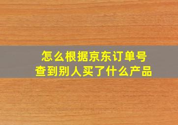 怎么根据京东订单号查到别人买了什么产品