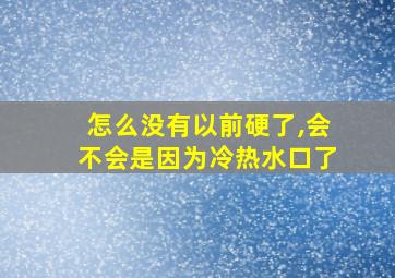 怎么没有以前硬了,会不会是因为冷热水口了