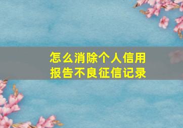 怎么消除个人信用报告不良征信记录