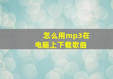 怎么用mp3在电脑上下载歌曲