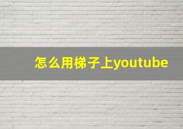 怎么用梯子上youtube