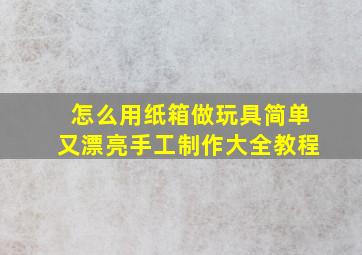 怎么用纸箱做玩具简单又漂亮手工制作大全教程