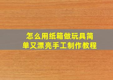 怎么用纸箱做玩具简单又漂亮手工制作教程