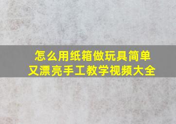 怎么用纸箱做玩具简单又漂亮手工教学视频大全