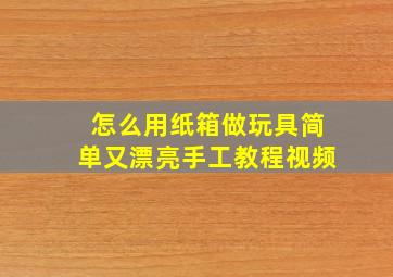 怎么用纸箱做玩具简单又漂亮手工教程视频