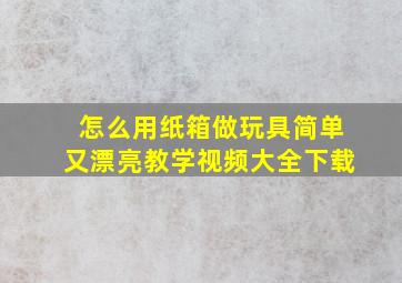 怎么用纸箱做玩具简单又漂亮教学视频大全下载