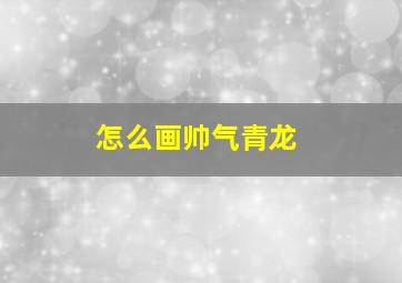 怎么画帅气青龙