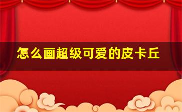 怎么画超级可爱的皮卡丘