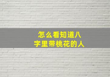 怎么看知道八字里带桃花的人