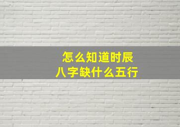 怎么知道时辰八字缺什么五行