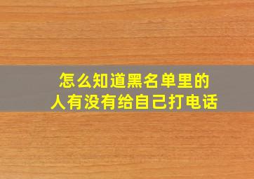 怎么知道黑名单里的人有没有给自己打电话