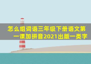 怎么组词语三年级下册语文第一课加拼音2021出版一类字