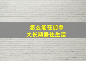 怎么能在加拿大长期居住生活