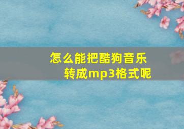 怎么能把酷狗音乐转成mp3格式呢