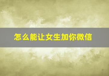 怎么能让女生加你微信