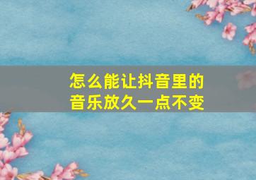 怎么能让抖音里的音乐放久一点不变