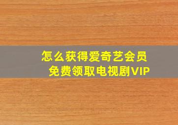 怎么获得爱奇艺会员免费领取电视剧VIP