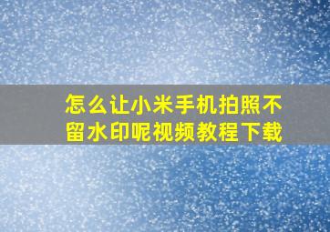 怎么让小米手机拍照不留水印呢视频教程下载