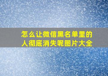 怎么让微信黑名单里的人彻底消失呢图片大全