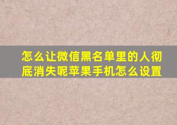 怎么让微信黑名单里的人彻底消失呢苹果手机怎么设置