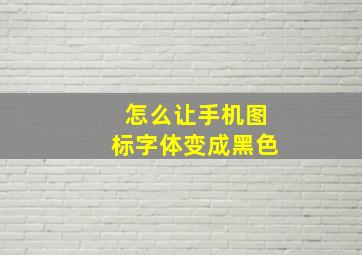 怎么让手机图标字体变成黑色